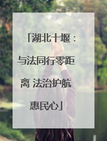 湖北十堰：与法同行零距离 法治护航惠民心