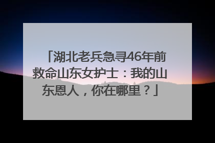 湖北老兵急寻46年前救命山东女护士：我的山东恩人，你在哪里？