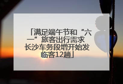 满足端午节和“六一”旅客出行需求 长沙车务段增开始发临客12趟