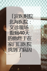 滨医附院北海医院：义诊现场 腹痛40天的他终于在家门口医院找到了病因