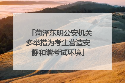 菏泽东明公安机关多举措为考生营造安静和谐考试环境