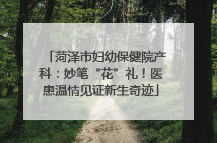 菏泽市妇幼保健院产科：妙笔“花”礼！医患温情见证新生奇迹