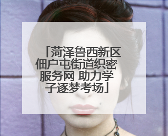 菏泽鲁西新区佃户屯街道织密服务网 助力学子逐梦考场