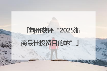 荆州获评“2025浙商最佳投资目的地”