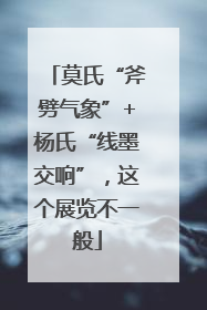 莫氏“斧劈气象”+杨氏“线墨交响”，这个展览不一般