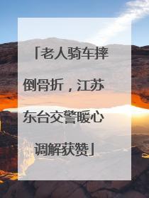 老人骑车摔倒骨折，江苏东台交警暖心调解获赞