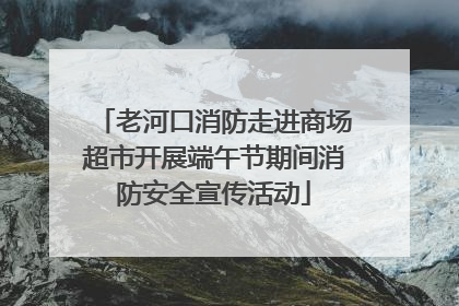 老河口消防走进商场超市开展端午节期间消防安全宣传活动