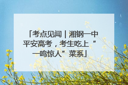 考点见闻｜湘钢一中平安高考，考生吃上“一鸣惊人”菜系