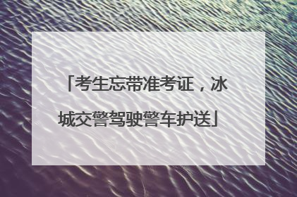 考生忘带准考证，冰城交警驾驶警车护送