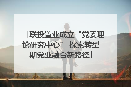 联投置业成立“党委理论研究中心” 探索转型期党业融合新路径