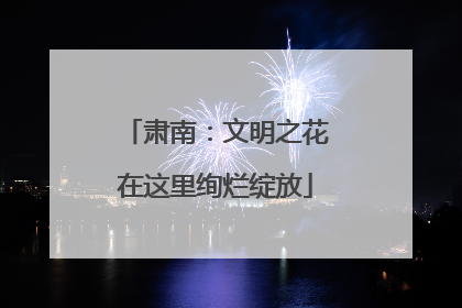 肃南：文明之花在这里绚烂绽放