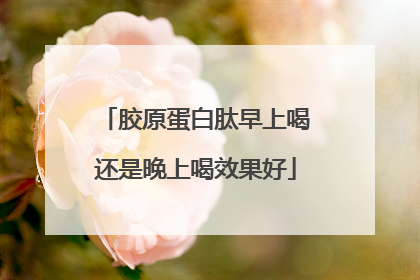 胶原蛋白肽早上喝还是晚上喝效果好