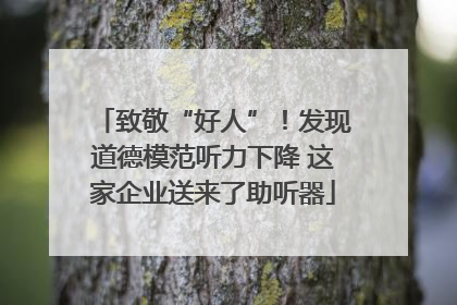 致敬“好人”！发现道德模范听力下降 这家企业送来了助听器