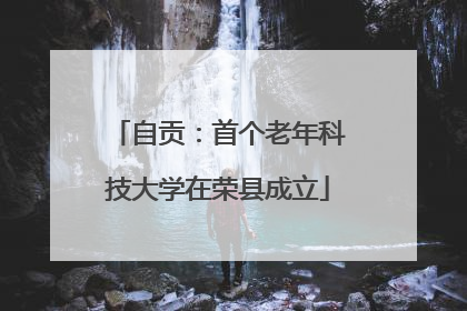 自贡：首个老年科技大学在荣县成立