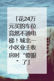 花24万元买的车位竟然不通电梯！城北一小区业主收房时“傻眼”了