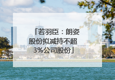 若羽臣：朗姿股份拟减持不超3%公司股份