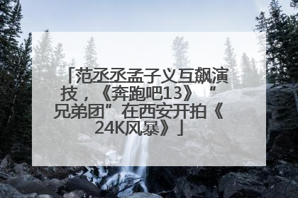 范丞丞孟子义互飙演技，《奔跑吧13》“兄弟团”在西安开拍《24K风暴》