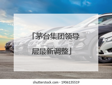 茅台集团领导层最新调整