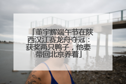 董宇辉端午节在陕西汉江赛龙舟夺冠：获奖两只鸭子，他要带回北京养着