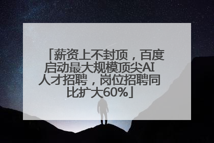 薪资上不封顶，百度启动最大规模顶尖AI人才招聘，岗位招聘同比扩大60%