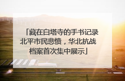 藏在白塔寺的手书记录北平市民悲愤，华北抗战档案首次集中展示
