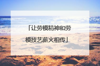 让劳模精神和劳模技艺薪火相传