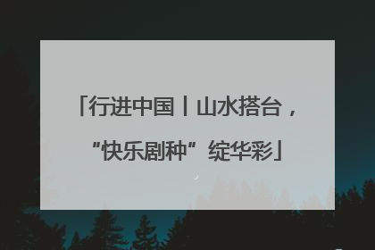 行进中国丨山水搭台，“快乐剧种”绽华彩