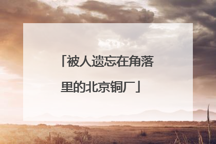 被人遗忘在角落里的北京铜厂
