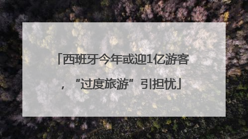 西班牙今年或迎1亿游客，“过度旅游”引担忧