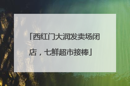 西红门大润发卖场闭店，七鲜超市接棒