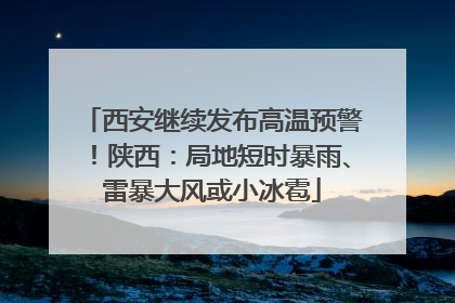 西安继续发布高温预警！陕西：局地短时暴雨、雷暴大风或小冰雹
