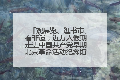观展览、逛书市、看非遗，近万人假期走进中国共产党早期北京革命活动纪念馆解锁参观新体验