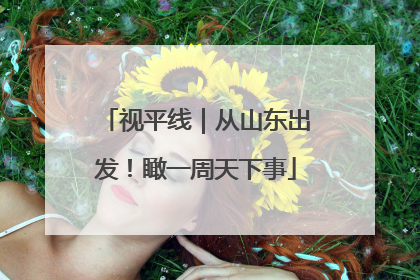 视平线｜从山东出发！瞰一周天下事