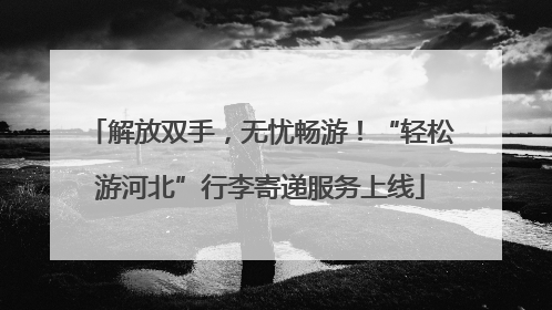解放双手，无忧畅游！“轻松游河北”行李寄递服务上线