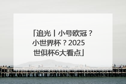 追光丨小号欧冠？小世界杯？2025世俱杯6大看点