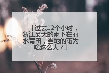 过去12个小时，浙江最大的雨下在丽水青田，当地的雨为啥这么大？
