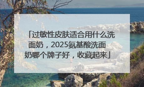 过敏性皮肤适合用什么洗面奶，2025氨基酸洗面奶哪个牌子好，收藏起来
