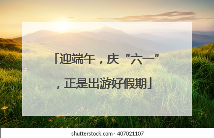 迎端午，庆“六一”，正是出游好假期