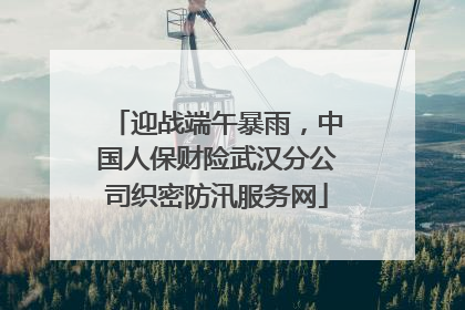 迎战端午暴雨，中国人保财险武汉分公司织密防汛服务网