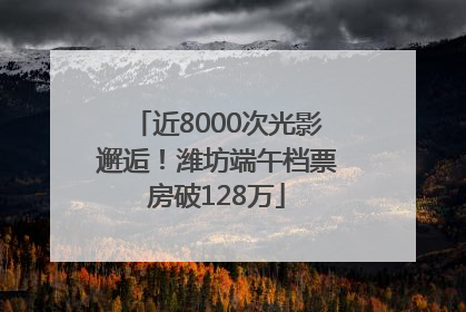 近8000次光影邂逅！潍坊端午档票房破128万