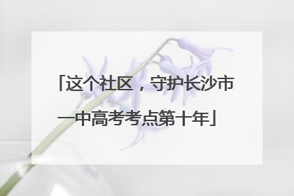 这个社区，守护长沙市一中高考考点第十年