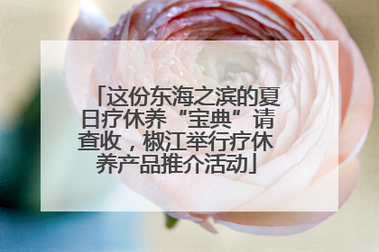 这份东海之滨的夏日疗休养“宝典”请查收，椒江举行疗休养产品推介活动
