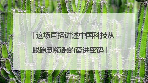 这场直播讲述中国科技从跟跑到领跑的奋进密码