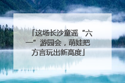 这场长沙童谣“六一”游园会，萌娃把方言玩出新高度