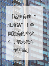 这里有座“北京站”！全国独有的小火车，第六代车型开跑