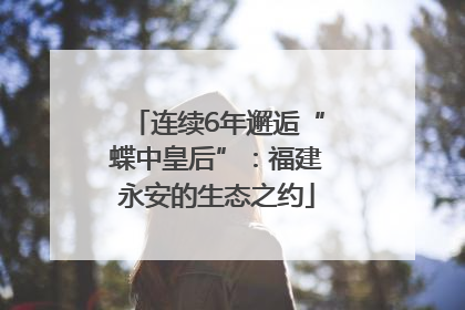 连续6年邂逅“蝶中皇后”：福建永安的生态之约