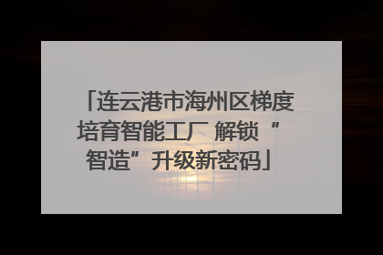 连云港市海州区梯度培育智能工厂 解锁“智造”升级新密码