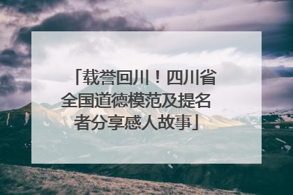 载誉回川！四川省全国道德模范及提名者分享感人故事