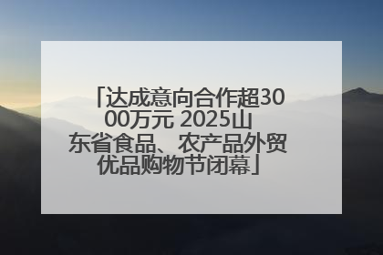 达成意向合作超3000万元 2025山东省食品、农产品外贸优品购物节闭幕