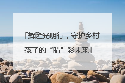 辉隆光明行，守护乡村孩子的“睛”彩未来